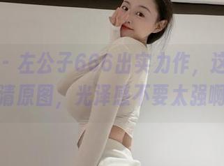 微密圈 – 左公子666出实力作，这油亮的高清原图，光泽感不要太强啊！