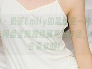 爱尤物 – 奶茶Emily的黑丝是一种新风潮，快去网盘里挖掘这部幕后作品，你一定会喜欢的！